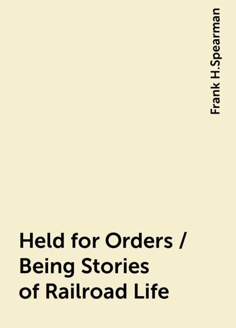 Held for Orders / Being Stories of Railroad Life, Frank H.Spearman