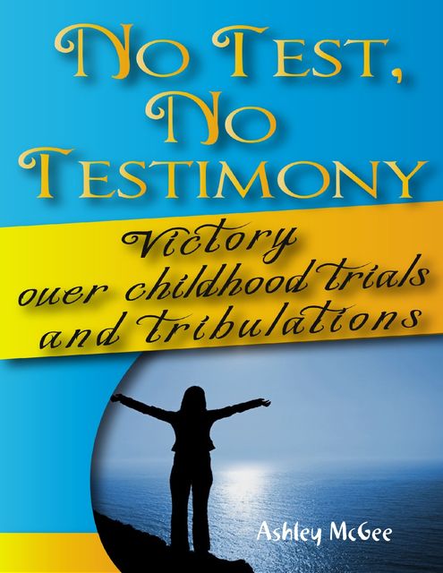 No Test No Testimony: Victory Over Childhood Trials and Tribulations, Ashley McGee
