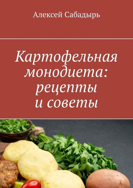 Картофельная монодиета: рецепты и советы, Алексей Сабадырь