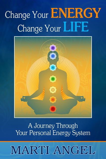 Change Your Energy, Change Your Life: A Journey Through Your Personal Energy System, Marti J.D. Angel