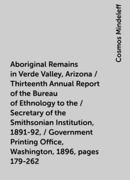 Aboriginal Remains in Verde Valley, Arizona / Thirteenth Annual Report of the Bureau of Ethnology to the / Secretary of the Smithsonian Institution, 1891-92, / Government Printing Office, Washington, 1896, pages 179-262, Cosmos Mindeleff