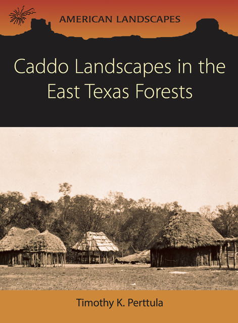 Caddo Landscapes in the East Texas Forests, Tim Perttula