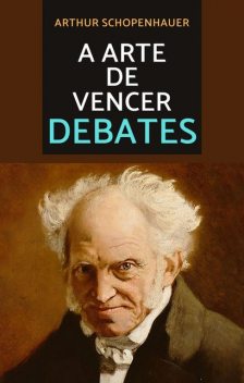 38 Estratégias para Vencer Qualquer Debate – A Arte de ter Razão, Arthur Schopenhauer