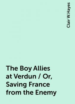 The Boy Allies at Verdun / Or, Saving France from the Enemy, Clair W.Hayes