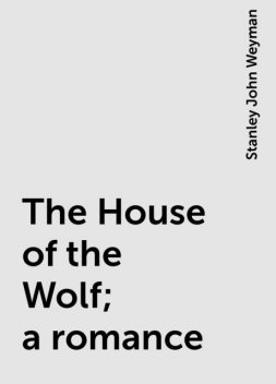 The House of the Wolf; a romance, Stanley John Weyman