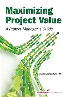 Maximizing Project Value: A Project Manager's Guide, John C Goodpasture