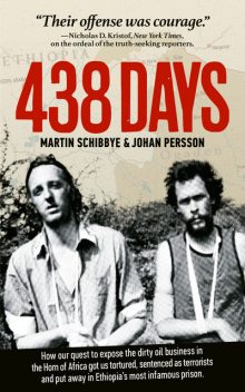 438 days : how our quest to expose the dirty oil business in the Horn of Africa got us tortured, sentenced as terrorists and put away in Ethiopia's most infamous prison, Johan Persson, Martin Schibbye
