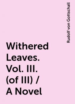Withered Leaves. Vol. III.(of III) / A Novel, Rudolf von Gottschall