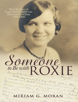Someone to Be With Roxie: The Life Story of Grace Reed Liddell Cox Missionary In China 1934–1944, Miriam G.Moran