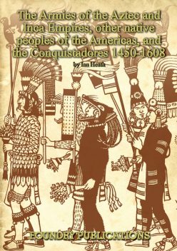 Armies of the Aztec and Inca Empires, Other Native Peoples of The Americas, and the Conquistadores, Ian Heath