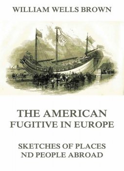 The American Fugitive In Europe – Sketches Of Places And People Abroad, William Wells Brown