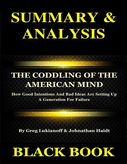Summary & Analysis : The Coddling of the American Mind By Greg Lukianoff & Johnathan Haidt : How Good Intentions And Bad Ideas Are Setting Up A Generation For Failure, Black Book