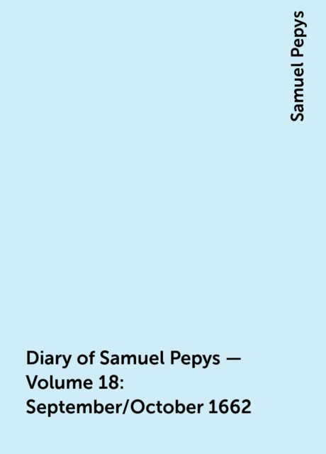 Diary of Samuel Pepys — Volume 18: September/October 1662, Samuel Pepys
