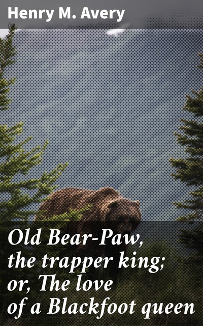 Old Bear-Paw, the trapper king; or, The love of a Blackfoot queen, Henry M. Avery
