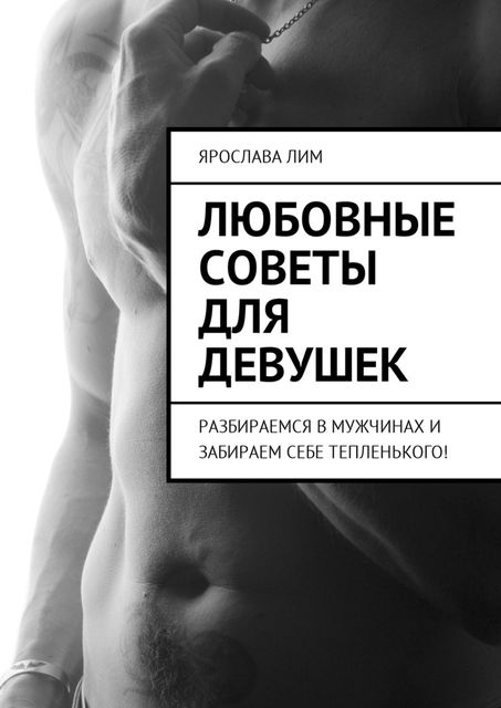 Любовные советы для девушек. Разбираемся в мужчинах и забираем себе тепленького, Ярослава Лим