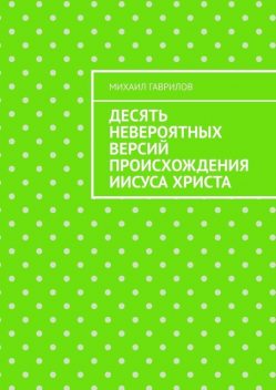 Десять невероятных версий происхождения Иисуса Христа, Михаил Гаврилов