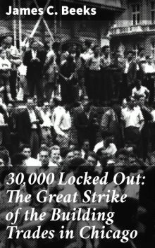 30,000 Locked Out: The Great Strike of the Building Trades in Chicago, James C.Beeks