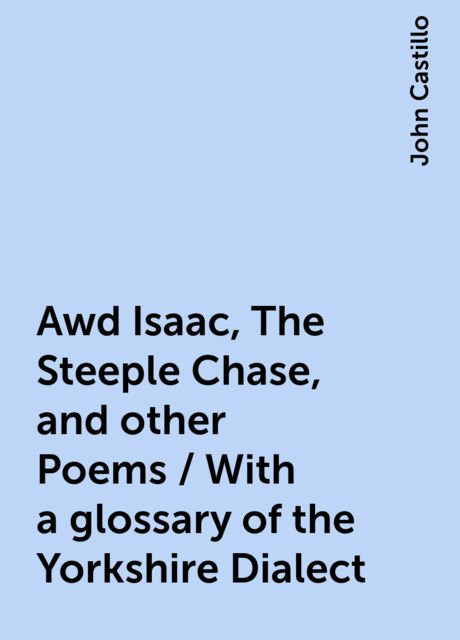 Awd Isaac, The Steeple Chase, and other Poems / With a glossary of the Yorkshire Dialect, John Castillo