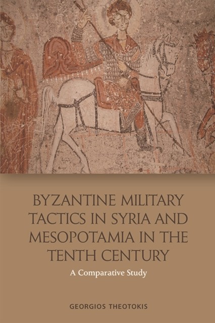 Byzantine Military Tactics in Syria and Mesopotamia in the Tenth Century, Georgios Theotokis