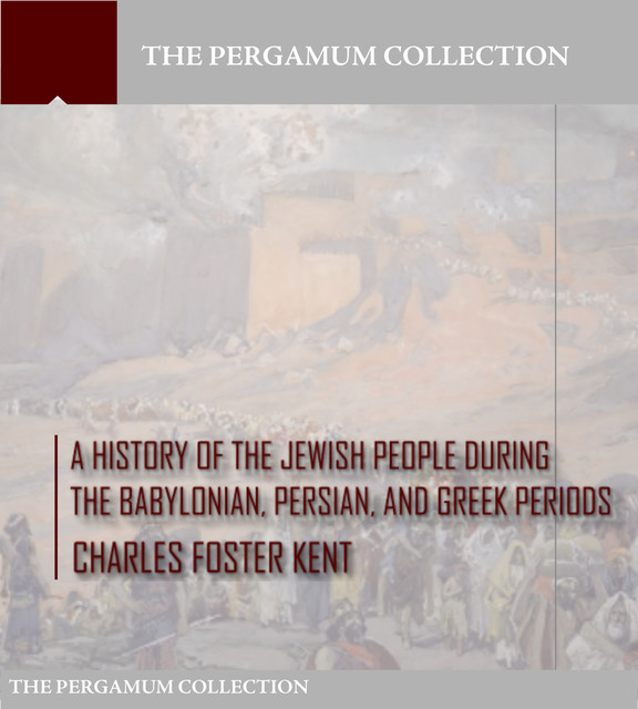 A History of the Jewish People during the Babylonian, Persian and Greek Periods, Charles Foster Kent