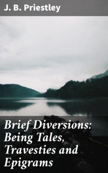 Brief Diversions: Being Tales, Travesties and Epigrams, J.B.Priestley