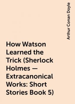 How Watson Learned the Trick (Sherlock Holmes – Extracanonical Works: Short Stories Book 5), Arthur Conan Doyle
