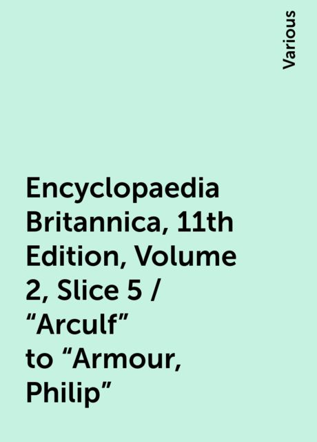 Encyclopaedia Britannica, 11th Edition, Volume 2, Slice 5 / "Arculf" to "Armour, Philip", Various