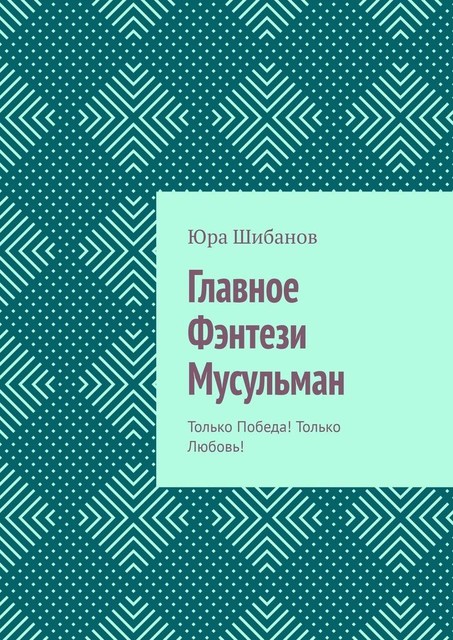 Главное Фэнтези Мусульман. Только Победа! Только Любовь, Юра Шибанов