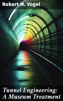 Tunnel Engineering: A Museum Treatment, Robert M.Vogel