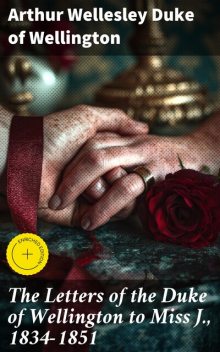 The Letters of the Duke of Wellington to Miss J., 1834–1851, Arthur Wellesley Duke of Wellington