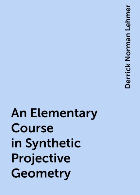 An Elementary Course in Synthetic Projective Geometry, Derrick Norman Lehmer