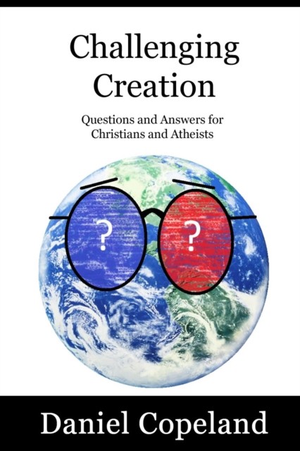 Challenging Creation – Questions and Answers for Christians and Atheists, Daniel Copeland