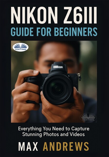 Nikon Z6III Guide For Beginners-Everything You Need To Capture Stunning Photos And Videos, Max Andrews