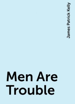 Men Are Trouble, James Patrick Kelly