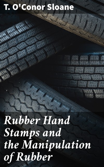 Rubber Hand Stamps and the Manipulation of Rubber, T. O'Conor Sloane