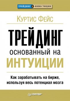 Трейдинг, основанный на интуиции. Как зарабатывать на бирже, используя весь потенциал мозга, Куртис Фейс
