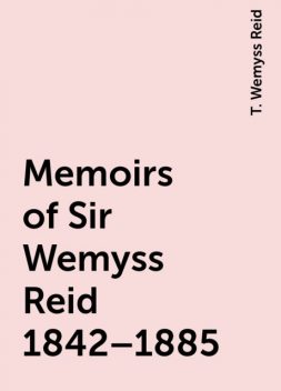 Memoirs of Sir Wemyss Reid 1842–1885, T. Wemyss Reid