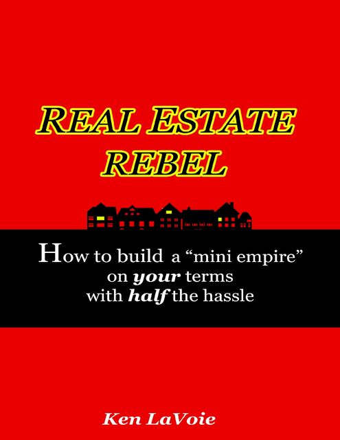 Real Estate Rebel – How to Build a “Mini Empire” On Your Terms With Half the Hassle, Kenneth LaVoie