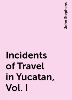 Incidents of Travel in Yucatan, Vol. I, John Stephens