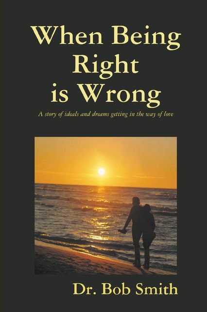 When Being Right Is Wrong: A story of ideals and dreams getting in the way of love, Bob Smith