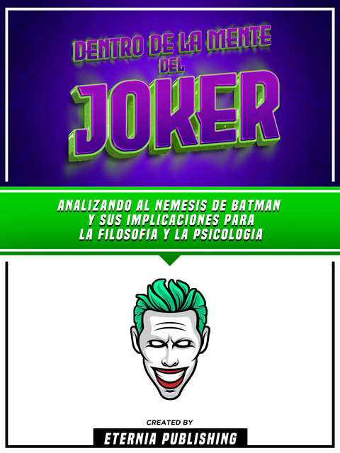 Dentro De La Mente Del Joker – Analizando Al Nemesis De Batman Y Sus Implicaciones Para La Filosofia Y La Psicologia, Eternia Publishing
