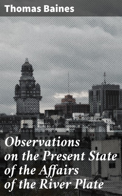Observations on the Present State of the Affairs of the River Plate, Thomas Baines
