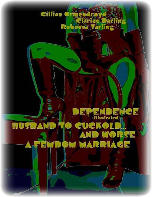 Dependence (Illustrated) – Husband to Cuckold… and Worse – A Femdom Marriage, Clarice Darling, Gillian Ormendroyd, Rebecca Tarling