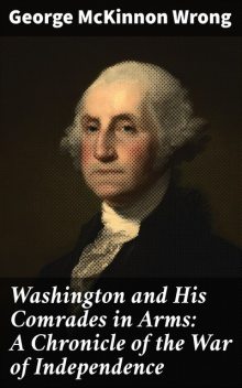 Washington and His Comrades in Arms: A Chronicle of the War of Independence, George McKinnon Wrong