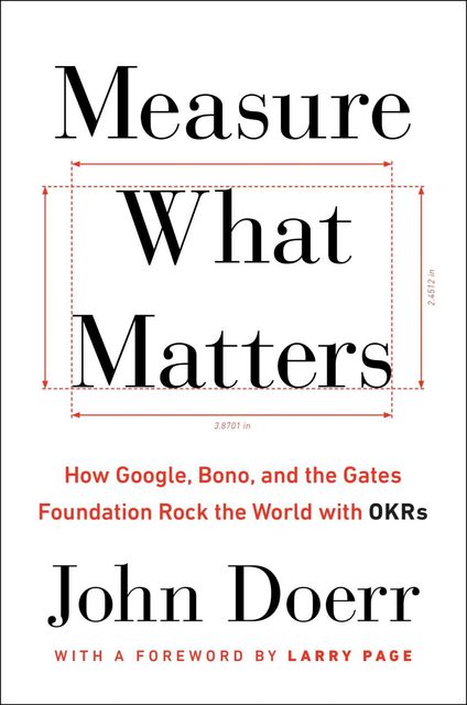 Measure What Matters: How Google, Bono, and the Gates Foundation Rock the World with OKRs, John Doerr