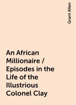 An African Millionaire / Episodes in the Life of the Illustrious Colonel Clay, Grant Allen