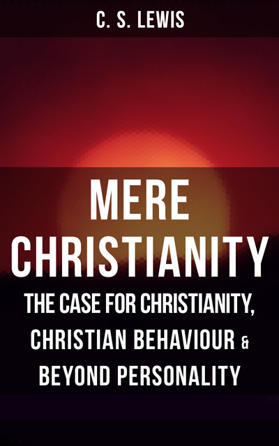 MERE CHRISTIANITY: The Case for Christianity, Christian Behaviour & Beyond Personality, Clive Staples Lewis