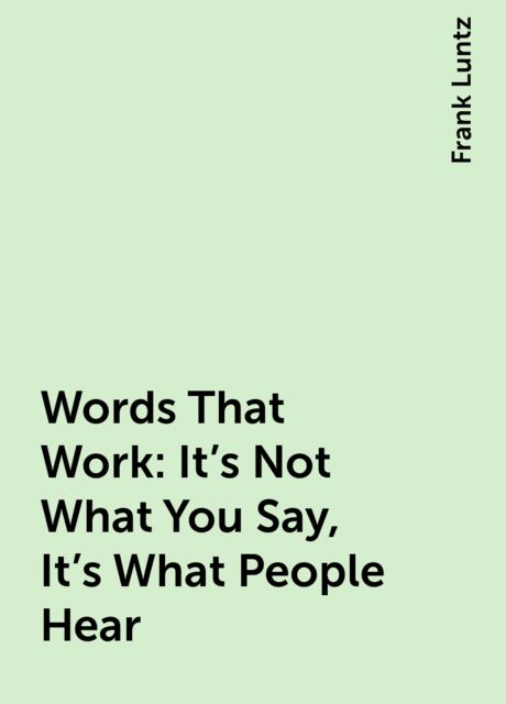 Words That Work : It's Not What You Say, It's What People Hear, Frank Luntz