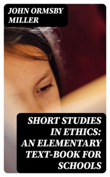 Short Studies in Ethics: An Elementary Text-Book for Schools, John Miller