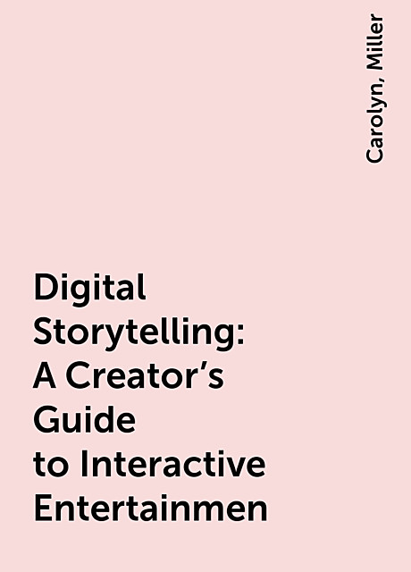 Digital Storytelling : A Creator's Guide to Interactive Entertainmen, Miller, Carolyn